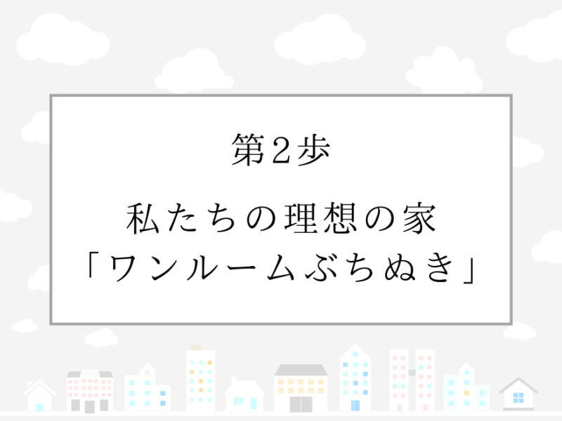 第2歩　私たちの理想の家「ワンルームぶちぬき」