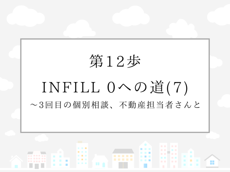 第12歩　INFILL 0への道(7)〜3回目の個別相談、不動産担当者さんと