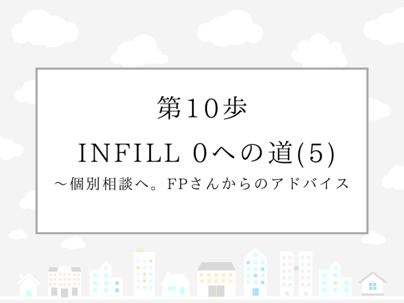 第10歩　INFILL 0への道(5)〜個別相談へ。FPさんからのアドバイス