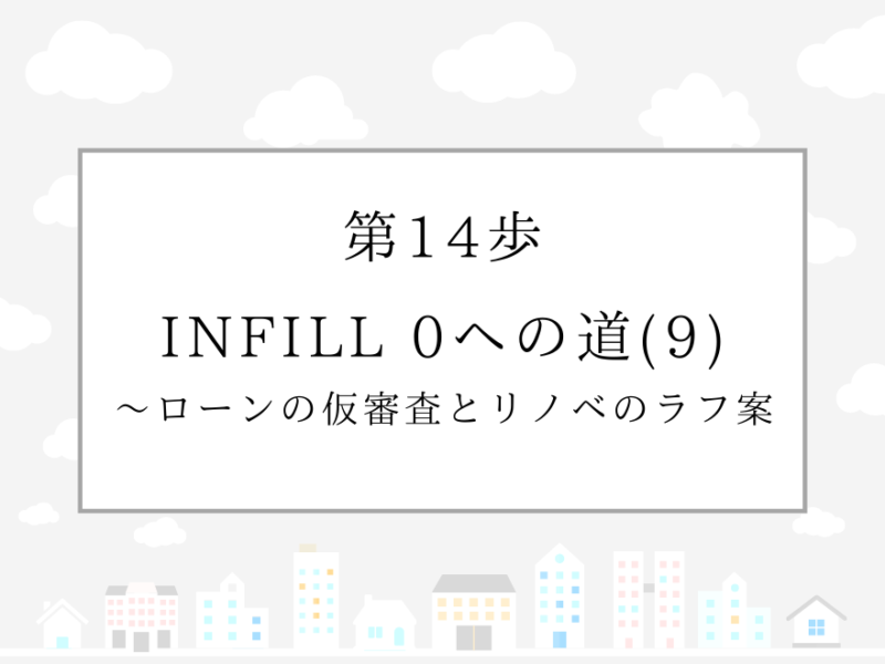 第14歩　INFILL 0への道(9)〜ローンの仮審査とリノベのラフ案