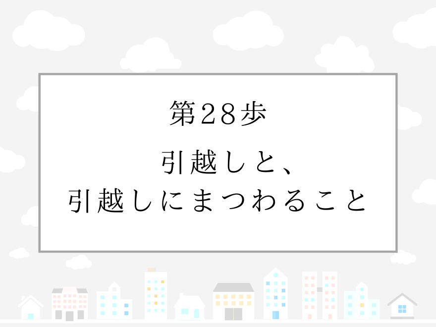 第28歩　引越しと、引越しにまつわること